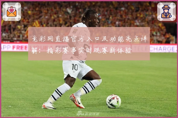 竞彩网直播官方入口及功能亮点详解：精彩赛事实时观赛新体验