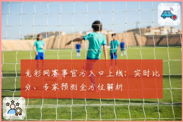 竞彩网赛事官方入口上线:实时比分、专家预测全方位解析