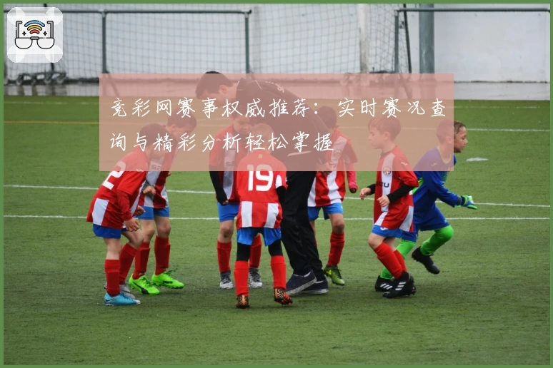 竞彩网赛事权威推荐：实时赛况查询与精彩分析轻松掌握