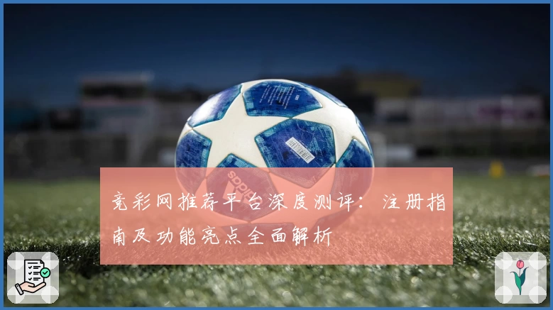竞彩网推荐平台深度测评：注册指南及功能亮点全面解析