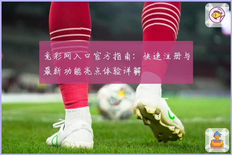 竞彩网入口官方指南：快速注册与最新功能亮点体验详解