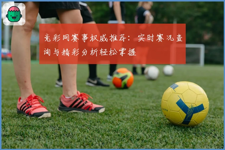 竞彩网赛事权威推荐：实时赛况查询与精彩分析轻松掌握