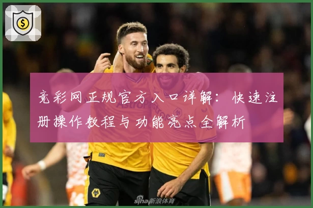 竞彩网正规官方入口详解：快速注册操作教程与功能亮点全解析