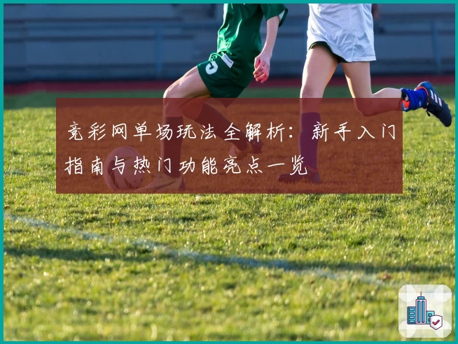 竞彩网单场玩法全解析:新手入门指南与热门功能亮点一览