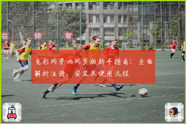 竞彩网资讯网页版新手指南:全面解析注册、安装及使用流程