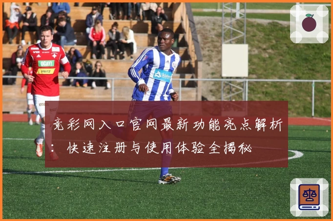 竞彩网入口官网最新功能亮点解析：快速注册与使用体验全揭秘
