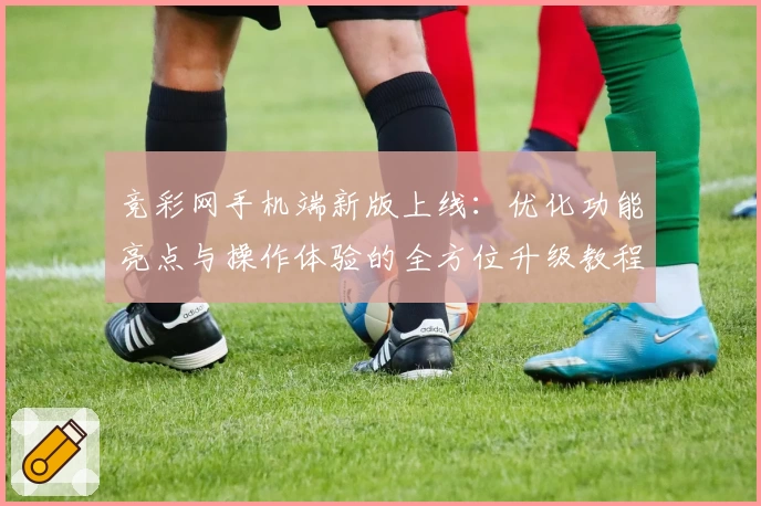 竞彩网手机端新版上线：优化功能亮点与操作体验的全方位升级教程