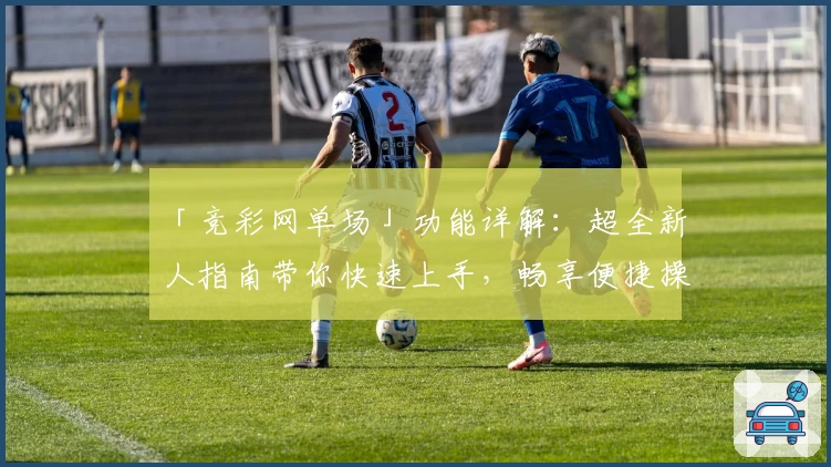 「竞彩网单场」功能详解：超全新人指南带你快速上手，畅享便捷操作体验