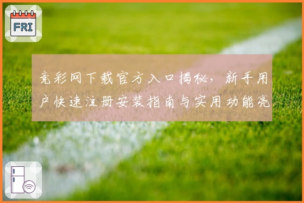 竞彩网下载官方入口揭秘,新手用户快速注册安装指南与实用功能亮点解析