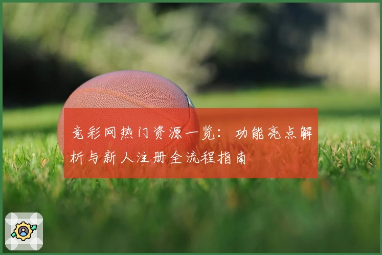 竞彩网热门资源一览:功能亮点解析与新人注册全流程指南